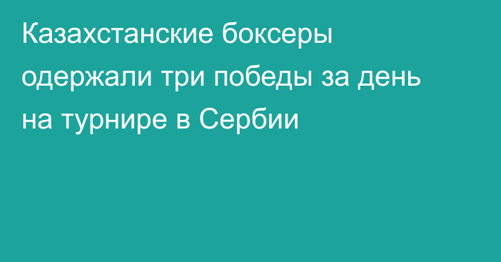 Казахстанские боксеры одержали три победы за день на турнире в Сербии