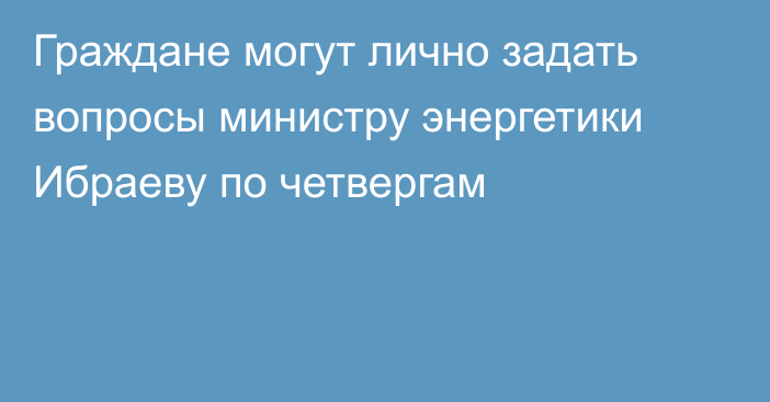 Граждане могут лично задать вопросы министру энергетики Ибраеву по четвергам