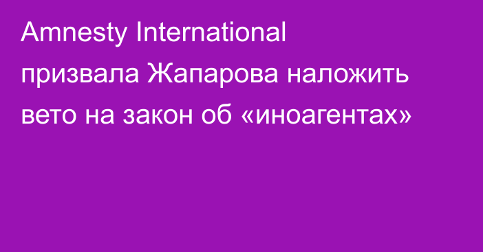 Amnesty International призвала Жапарова наложить вето на закон об «иноагентах»