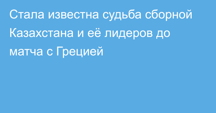 Стала известна судьба сборной Казахстана и её лидеров до матча с Грецией