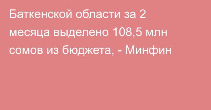 Баткенской области за 2 месяца выделено 108,5 млн сомов из бюджета, - Минфин