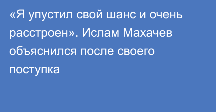 «Я упустил свой шанс и очень расстроен». Ислам Махачев объяснился после своего поступка