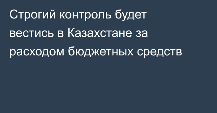 Строгий контроль будет вестись в Казахстане за расходом бюджетных средств