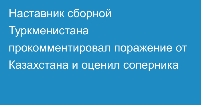 Наставник сборной Туркменистана прокомментировал поражение от Казахстана и оценил соперника