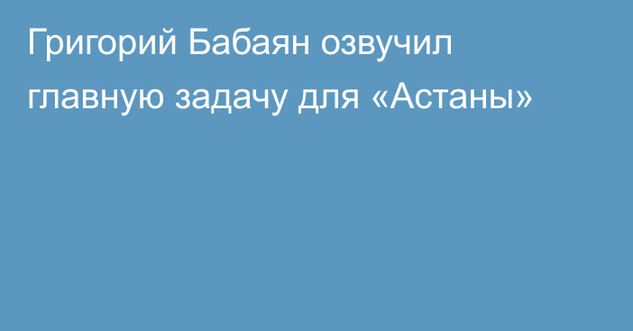 Григорий Бабаян озвучил главную задачу для «Астаны»