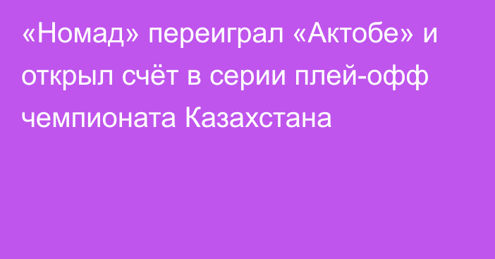 «Номад» переиграл «Актобе» и открыл счёт в серии плей-офф чемпионата Казахстана