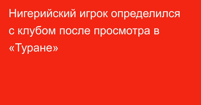 Нигерийский игрок определился с клубом после просмотра в «Туране»