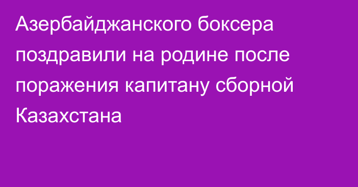 Азербайджанского боксера поздравили на родине после поражения капитану сборной Казахстана