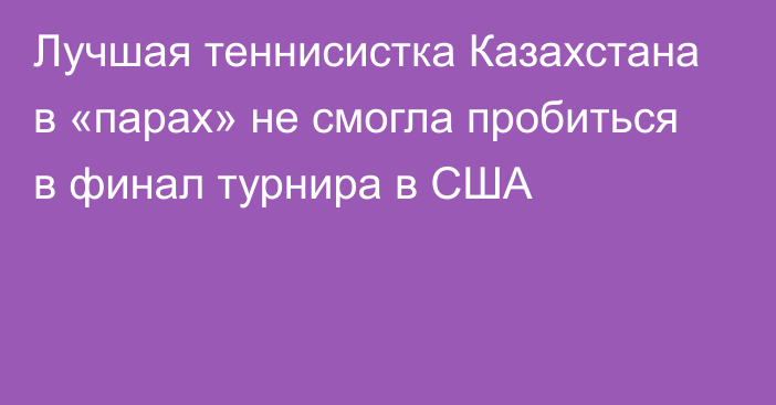 Лучшая теннисистка Казахстана в «парах» не смогла пробиться в финал турнира в США