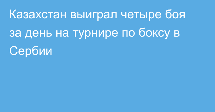 Казахстан выиграл четыре боя за день на турнире по боксу в Сербии