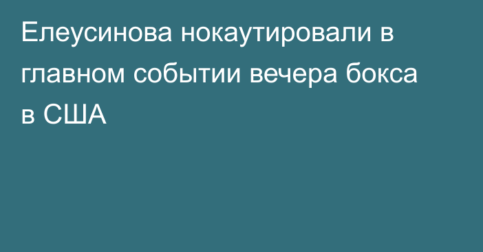 Елеусинова нокаутировали в главном событии вечера бокса в США