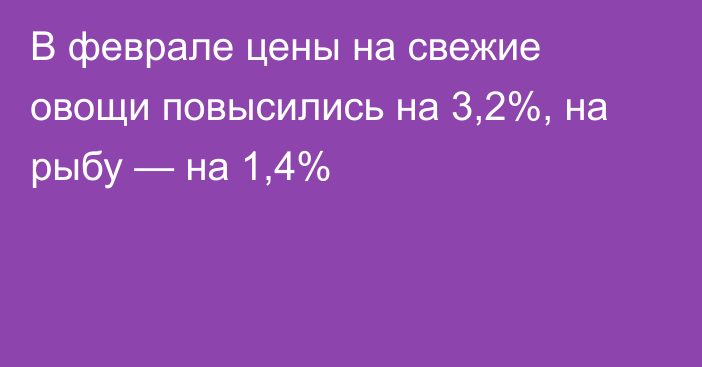 В феврале цены на свежие овощи повысились на 3,2%, на рыбу — на 1,4%