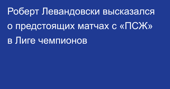 Роберт Левандовски высказался о предстоящих матчах с «ПСЖ» в Лиге чемпионов