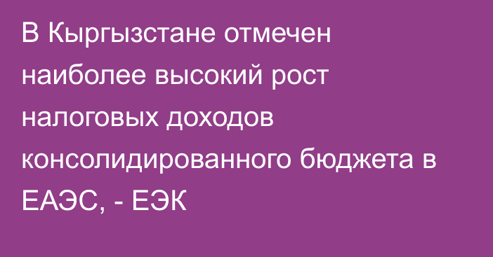 В Кыргызстане отмечен наиболее высокий рост налоговых доходов консолидированного бюджета в ЕАЭС, - ЕЭК