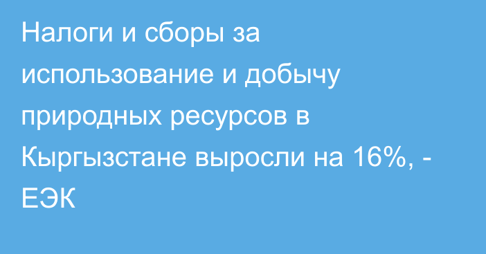 Налоги и сборы за использование и добычу природных ресурсов в Кыргызстане выросли на 16%, - ЕЭК