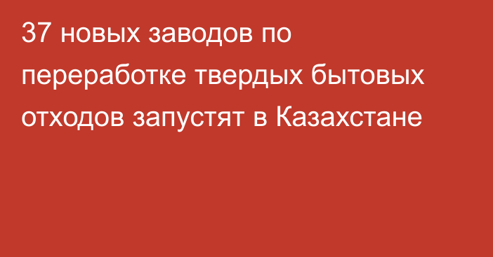 37 новых заводов по переработке твердых бытовых отходов запустят в Казахстане