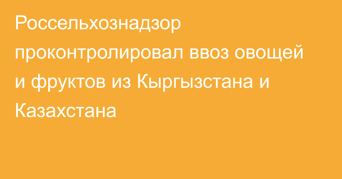 Россельхознадзор проконтролировал ввоз овощей и фруктов из Кыргызстана и Казахстана