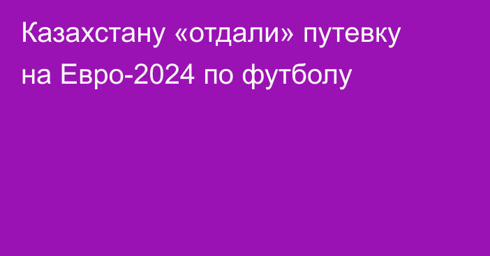 Казахстану «отдали» путевку на Евро-2024 по футболу