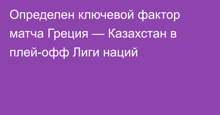 Определен ключевой фактор матча Греция — Казахстан в плей-офф Лиги наций