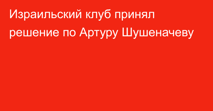 Израильский клуб принял решение по Артуру Шушеначеву