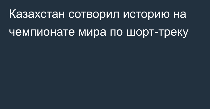 Казахстан сотворил историю на чемпионате мира по шорт-треку