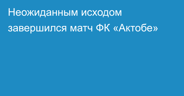 Неожиданным исходом завершился матч ФК «Актобе»