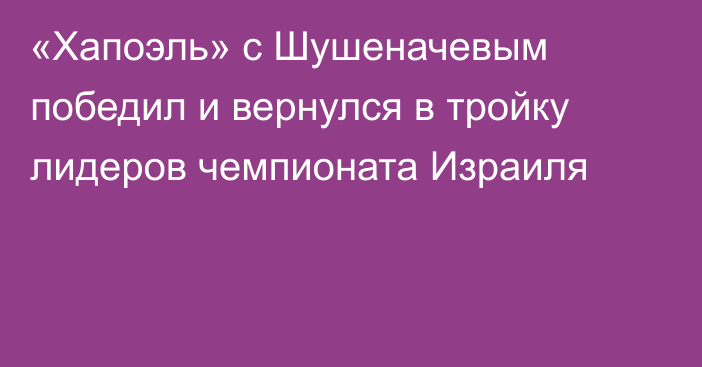 «Хапоэль» с Шушеначевым победил и вернулся в тройку лидеров чемпионата Израиля