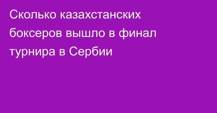 Сколько казахстанских боксеров вышло в финал турнира в Сербии