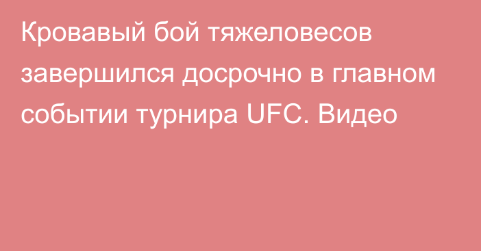 Кровавый бой тяжеловесов завершился досрочно в главном событии турнира UFC. Видео