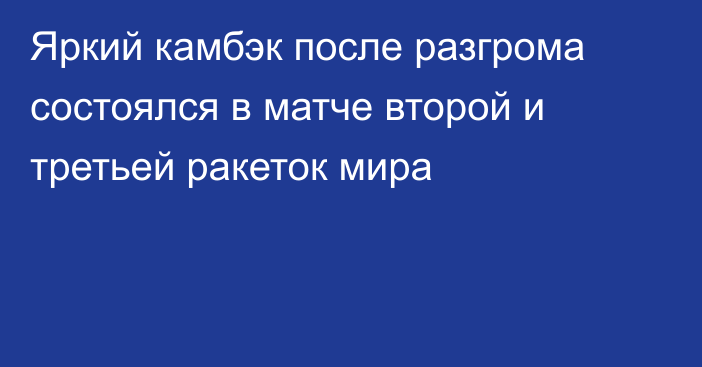 Яркий камбэк после разгрома состоялся в матче второй и третьей ракеток мира