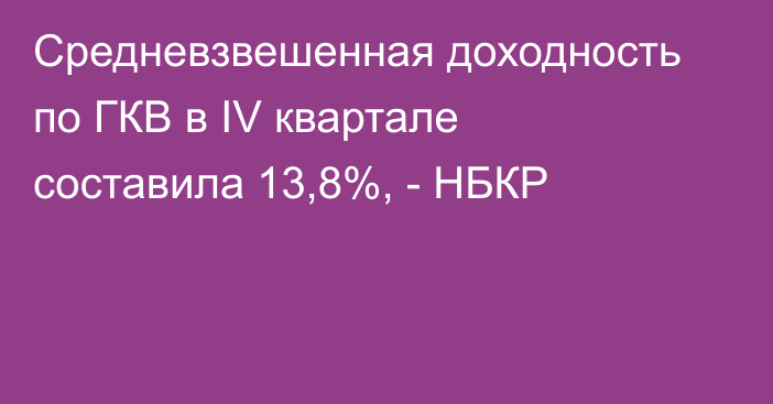 Средневзвешенная доходность по ГКВ в IV квартале составила 13,8%, - НБКР