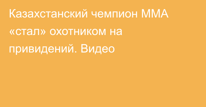 Казахстанский чемпион ММА «стал» охотником на привидений. Видео