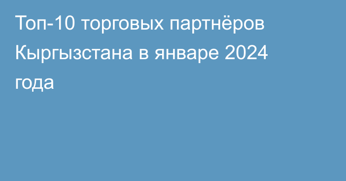 Топ-10 торговых партнёров Кыргызстана в январе 2024 года