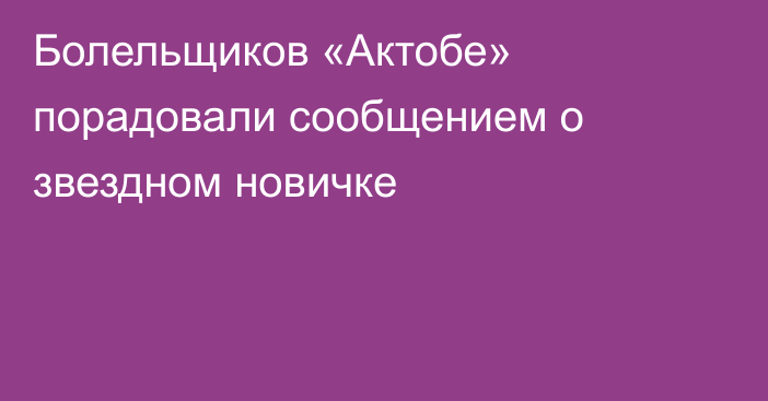 Болельщиков «Актобе» порадовали сообщением о звездном новичке