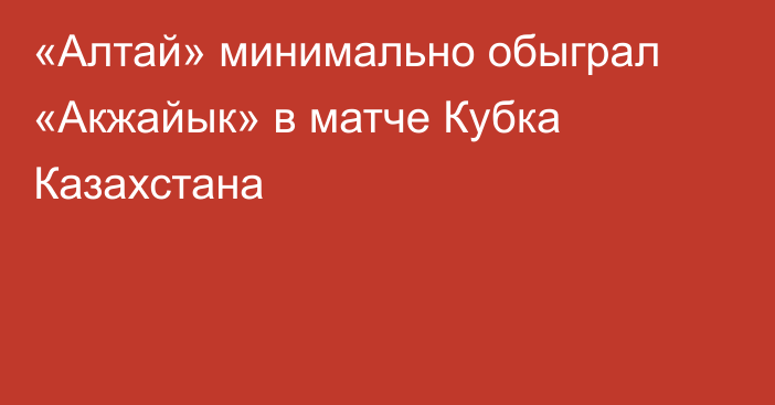 «Алтай» минимально обыграл «Акжайык» в матче Кубка Казахстана