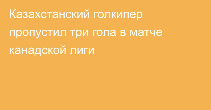 Казахстанский голкипер пропустил три гола в матче канадской лиги