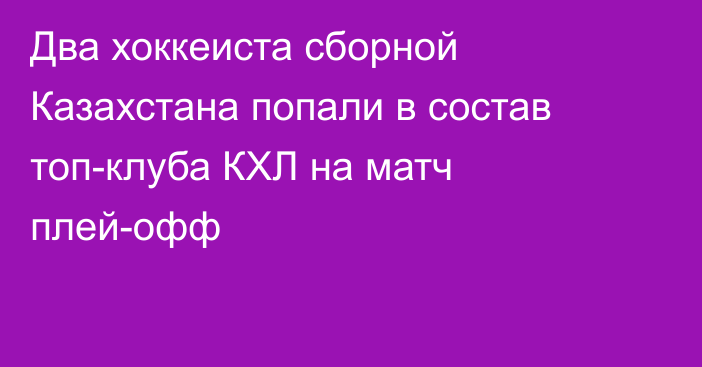 Два хоккеиста сборной Казахстана попали в состав топ-клуба КХЛ на матч плей-офф