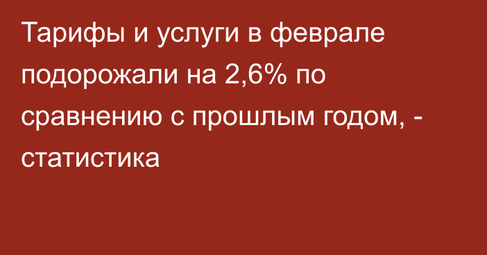 Тарифы и услуги в феврале подорожали на 2,6% по сравнению с прошлым годом, - статистика