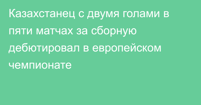 Казахстанец с двумя голами в пяти матчах за сборную дебютировал в европейском чемпионате