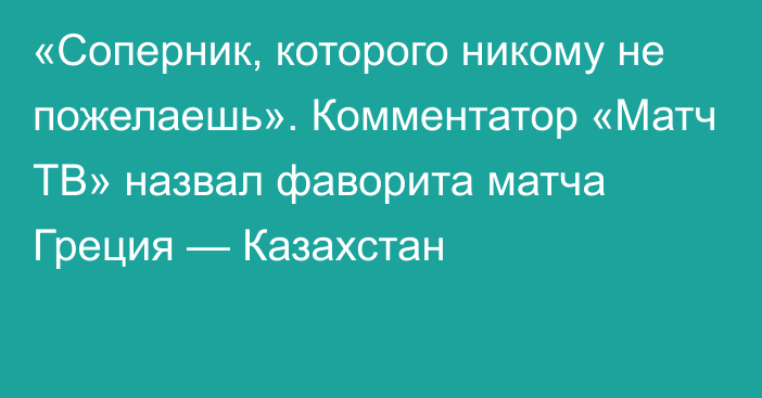 «Cоперник, которого никому не пожелаешь». Комментатор «Матч ТВ» назвал фаворита матча Греция — Казахстан