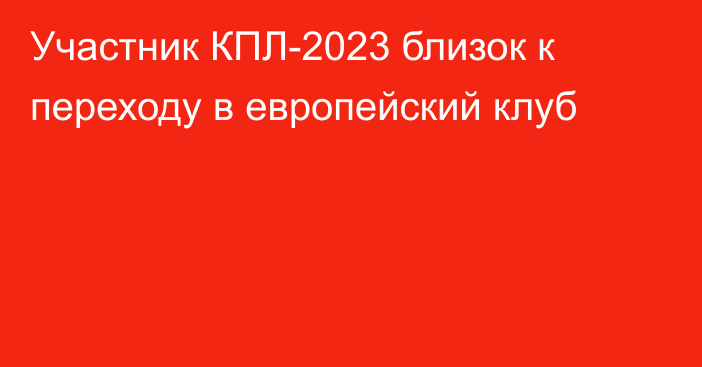 Участник КПЛ-2023 близок к переходу в европейский клуб