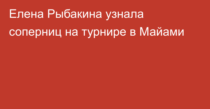 Елена Рыбакина узнала соперниц на турнире в Майами