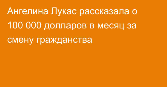 Ангелина Лукас рассказала о 100 000 долларов в месяц за смену гражданства