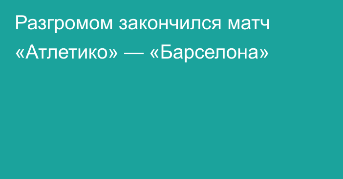 Разгромом закончился матч «Атлетико» — «Барселона»