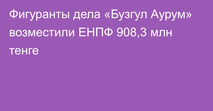 Фигуранты дела «Бузгул Аурум» возместили ЕНПФ 908,3 млн тенге