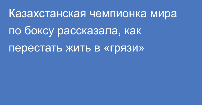 Казахстанская чемпионка мира по боксу рассказала, как перестать жить в «грязи»