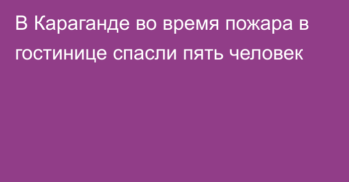 В Караганде во время пожара в гостинице спасли пять человек