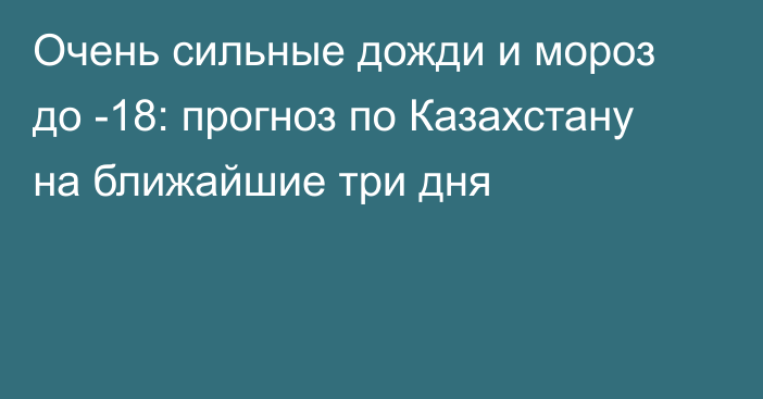 Очень сильные дожди и мороз до -18: прогноз по Казахстану на ближайшие три дня