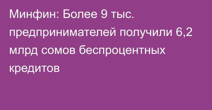 Минфин: Более 9 тыс. предпринимателей получили 6,2 млрд сомов беспроцентных кредитов