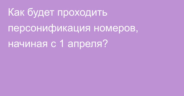 Как будет проходить персонификация номеров, начиная с 1 апреля?